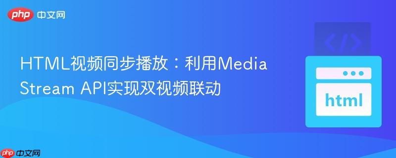 HTML视频同步播放:利用MediaStream API实现双视频联动