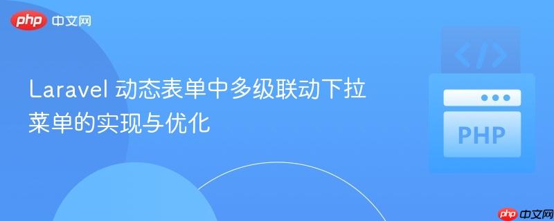 Laravel 动态表单中多级联动下拉菜单的实现与优化