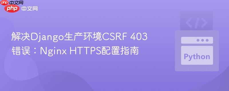 解决django生产环境csrf 403错误:nginx https配置指南