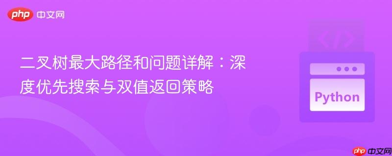 二叉树最大路径和问题详解:深度优先搜索与双值返回策略