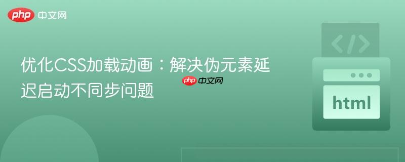 优化CSS加载动画：解决伪元素延迟启动不同步问题