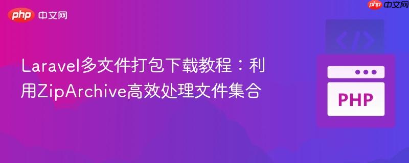 laravel多文件打包下载教程:利用ziparchive高效处理文件集合