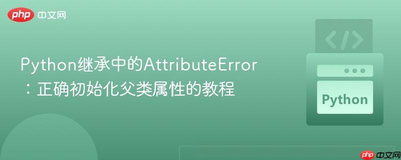 python继承中的attributeerror:正确初始化父类属性的教程