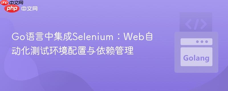 Go语言中集成Selenium:Web自动化测试环境配置与依赖管理