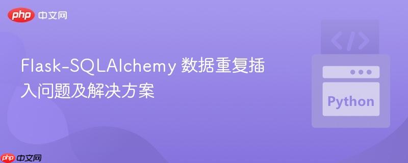 Flask-SQLAlchemy 数据重复插入问题及解决方案