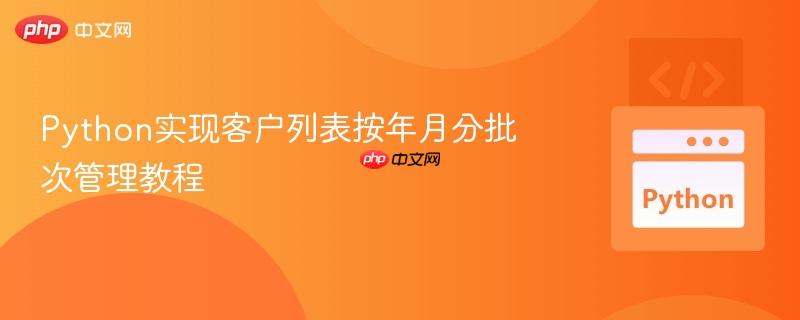 Python实现客户列表按年月分批次管理教程