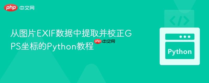 从图片EXIF数据中提取并校正GPS坐标的Python教程