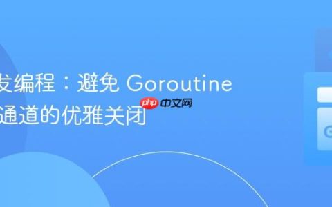 Go 并发编程：避免 Goroutine 死锁与通道的优雅关闭