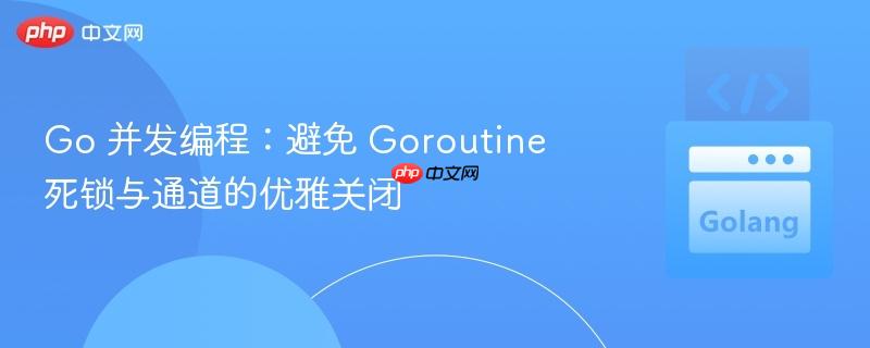 go 并发编程:避免 goroutine 死锁与通道的优雅关闭