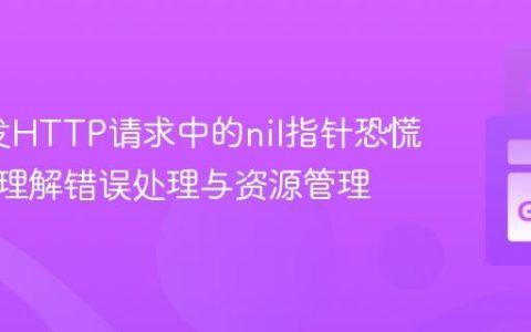 Go并发HTTP请求中的nil指针恐慌：深入理解错误处理与资源管理