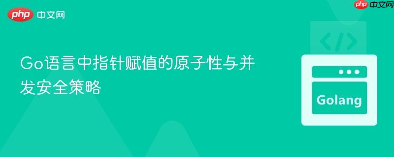 Go语言中指针赋值的原子性与并发安全策略
