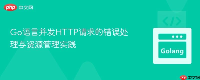 Go语言并发HTTP请求的错误处理与资源管理实践