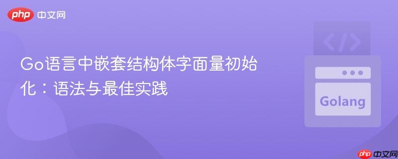 Go语言中嵌套结构体字面量初始化:语法与最佳实践