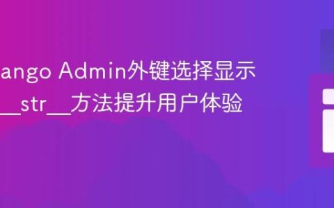 优化Django Admin外键选择显示：利用__str__方法提升用户体验