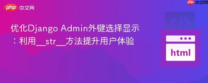 优化Django Admin外键选择显示:利用__str__方法提升用户体验