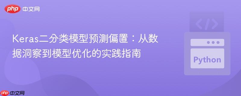 Keras二分类模型预测偏置:从数据洞察到模型优化的实践指南