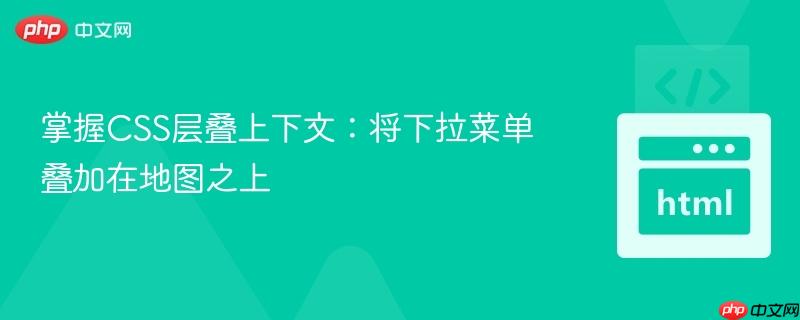 掌握CSS层叠上下文:将下拉菜单叠加在地图之上