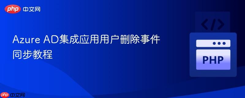 Azure AD集成应用用户删除事件同步教程