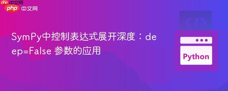 SymPy中控制表达式展开深度:deep=False 参数的应用