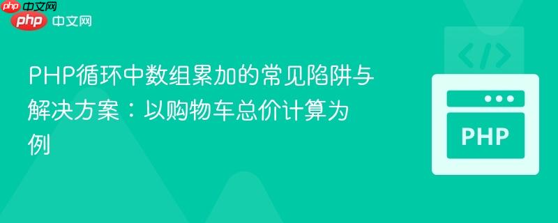 PHP循环中数组累加的常见陷阱与解决方案:以购物车总价计算为例