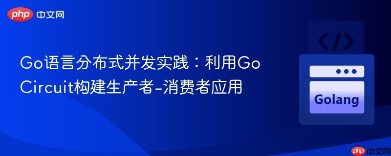 Go语言分布式并发实践:利用Go Circuit构建生产者-消费者应用