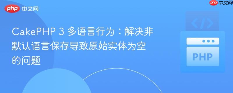 CakePHP 3 多语言行为:解决非默认语言保存导致原始实体为空的问题