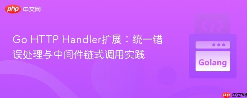 Go HTTP Handler扩展:统一错误处理与中间件链式调用实践