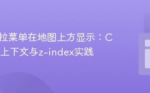 实现下拉菜单在地图上方显示：CSS层叠上下文与z-index实践