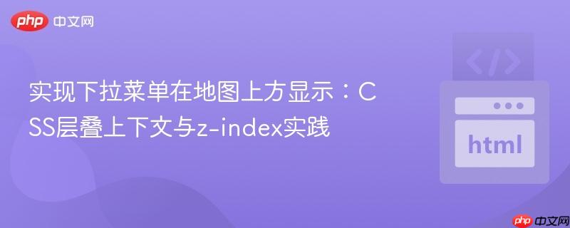 实现下拉菜单在地图上方显示:CSS层叠上下文与z-index实践