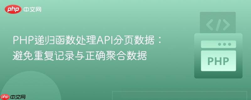 PHP递归函数处理API分页数据:避免重复记录与正确聚合数据