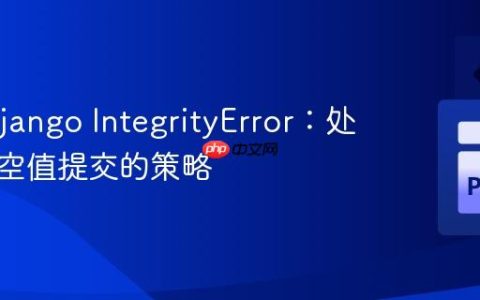 解决 Django IntegrityError：处理表单空值提交的策略