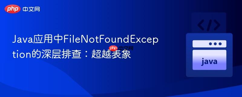 Java应用中FileNotFoundException的深层排查:超越表象