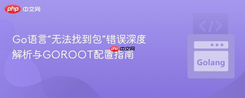 Go语言“无法找到包”错误深度解析与GOROOT配置指南