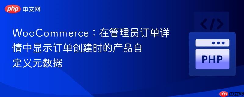 WooCommerce:在管理员订单详情中显示订单创建时的产品自定义元数据