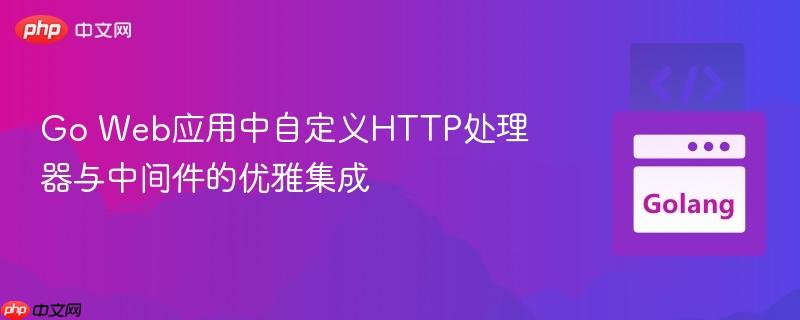 Go Web应用中自定义HTTP处理器与中间件的优雅集成