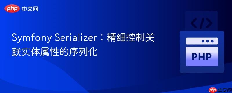 Symfony Serializer:精细控制关联实体属性的序列化