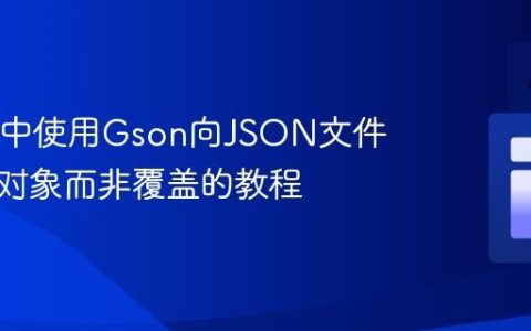 在Java中使用Gson向JSON文件追加新对象而非覆盖的教程