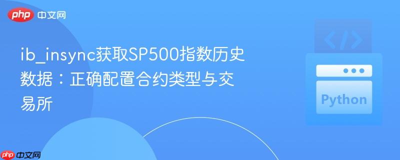 ib_insync获取sp500指数历史数据:正确配置合约类型与交易所