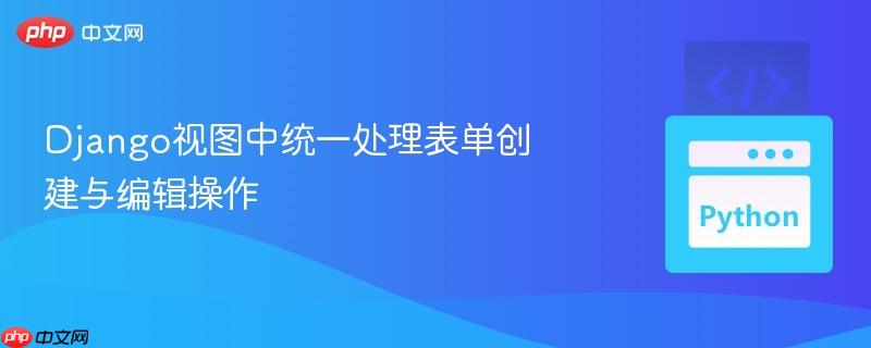 django视图中统一处理表单创建与编辑操作