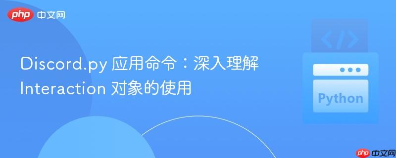 discord.py 应用命令：深入理解 interaction 对象的使用