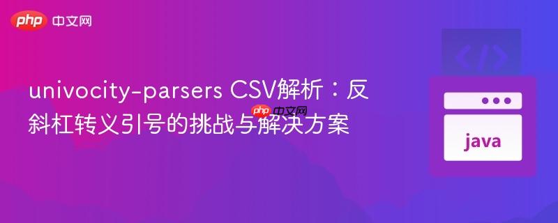 univocity-parsers csv解析:反斜杠转义引号的挑战与解决方案