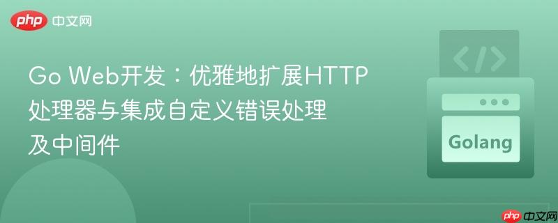 Go Web开发：优雅地扩展HTTP处理器与集成自定义错误处理及中间件