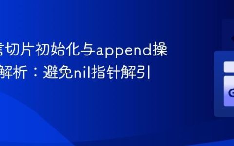 Go语言切片初始化与append操作深度解析：避免nil指针解引用错误