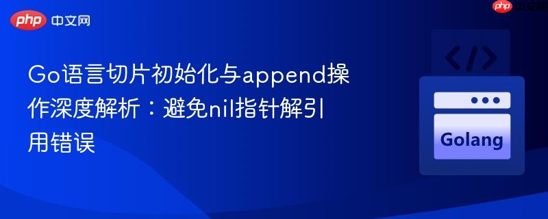go语言切片初始化与append操作深度解析:避免nil指针解引用错误