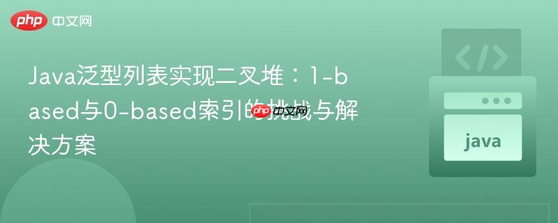 Java泛型列表实现二叉堆:1-based与0-based索引的挑战与解决方案