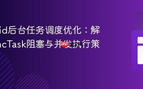Android后台任务调度优化：解决AsyncTask阻塞与并发执行策略