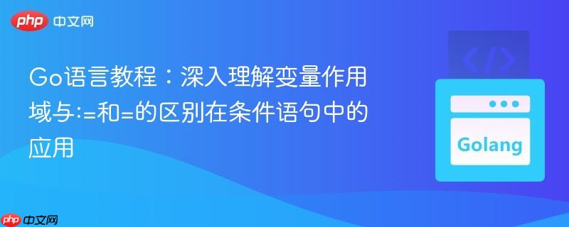 Go语言教程:深入理解变量作用域与:=和=的区别在条件语句中的应用