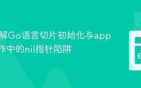 深入理解Go语言切片初始化与append操作中的nil指针陷阱