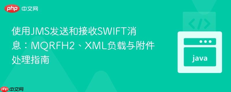 使用jms发送和接收swift消息:mqrfh2、xml负载与附件处理指南