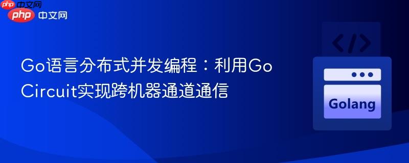 Go语言分布式并发编程:利用Go Circuit实现跨机器通道通信